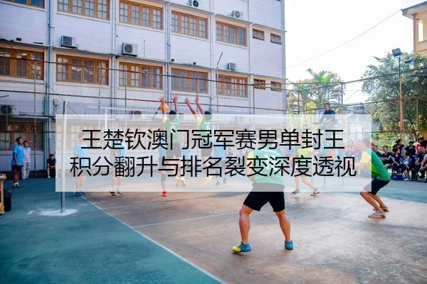 王楚钦澳门冠军赛男单封王 积分翻升与排名裂变深度透视