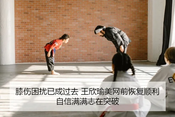 膝伤困扰已成过去 王欣瑜美网前恢复顺利 自信满满志在突破